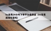 ks业务24小时下单平台最便宜（ks交易商城可靠吗）
