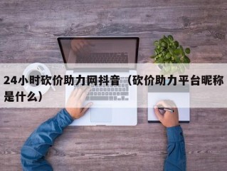 24小时砍价助力网抖音（砍价助力平台昵称是什么）