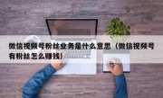 微信视频号粉丝业务是什么意思（微信视频号有粉丝怎么赚钱）