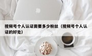 视频号个人认证需要多少粉丝（视频号个人认证的好处）