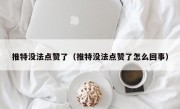 推特没法点赞了（推特没法点赞了怎么回事）