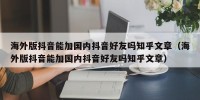海外版抖音能加国内抖音好友吗知乎文章（海外版抖音能加国内抖音好友吗知乎文章）