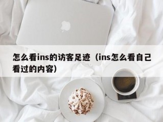 怎么看ins的访客足迹（ins怎么看自己看过的内容）