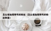 怎么增加视频号的粉丝（怎么增加视频号的粉丝数量）