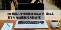 ins看别人视频很模糊怎么办啊（ins上看了对方的视频对方知道吗）