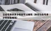 公众号做到多少粉丝可以赚钱（微信公众号多少粉丝能赚钱）