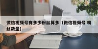 微信视频号有多少粉丝算多（微信视频号 粉丝数量）