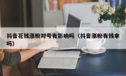 抖音花钱涨粉对号有影响吗（抖音涨粉有钱拿吗）