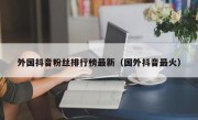 外国抖音粉丝排行榜最新（国外抖音最火）