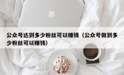 公众号达到多少粉丝可以赚钱（公众号做到多少粉丝可以赚钱）