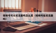 视频号可以买流量吗怎么买（视频号能买流量吗）