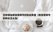 怎样增加微信视频号的粉丝数量（微信视频号的粉丝怎么加）