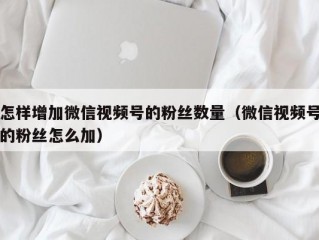 怎样增加微信视频号的粉丝数量（微信视频号的粉丝怎么加）