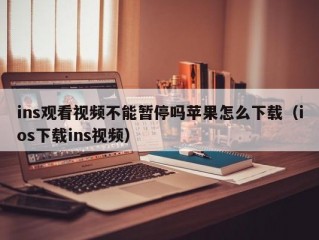 ins观看视频不能暂停吗苹果怎么下载（ios下载ins视频）
