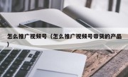 怎么推广视频号（怎么推广视频号带货的产品）
