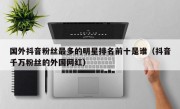 国外抖音粉丝最多的明星排名前十是谁（抖音千万粉丝的外国网红）