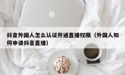 抖音外国人怎么认证开通直播权限（外国人如何申请抖音直播）