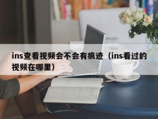 ins查看视频会不会有痕迹（ins看过的视频在哪里）