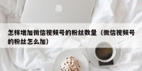 怎样增加微信视频号的粉丝数量（微信视频号的粉丝怎么加）