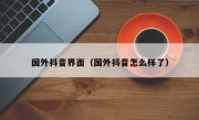 国外抖音界面（国外抖音怎么样了）