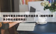 视频号要多少粉丝才能开播卖货（视频号需要多少粉丝才能挂商品）