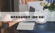推特有收益吗知乎（推特 收益）