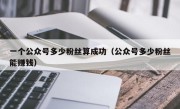 一个公众号多少粉丝算成功（公众号多少粉丝能赚钱）