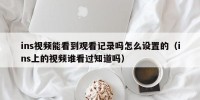 ins视频能看到观看记录吗怎么设置的（ins上的视频谁看过知道吗）