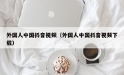 外国人中国抖音视频（外国人中国抖音视频下载）