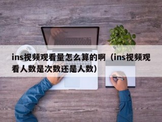 ins视频观看量怎么算的啊（ins视频观看人数是次数还是人数）