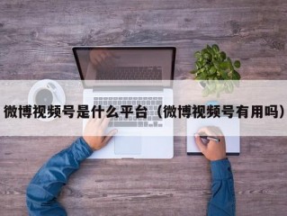 微博视频号是什么平台（微博视频号有用吗）