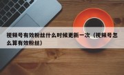 视频号有效粉丝什么时候更新一次（视频号怎么算有效粉丝）