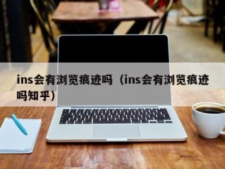 ins会有浏览痕迹吗（ins会有浏览痕迹吗知乎）