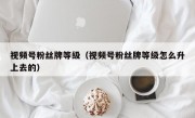 视频号粉丝牌等级（视频号粉丝牌等级怎么升上去的）