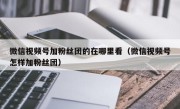 微信视频号加粉丝团的在哪里看（微信视频号怎样加粉丝团）