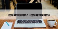 视频号如何赚钱?（视频号如何赚钱）