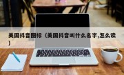 美国抖音图标（美国抖音叫什么名字,怎么读）