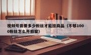视频号需要多少粉丝才能挂商品（不够1000粉丝怎么开橱窗）