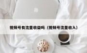 视频号有流量收益吗（视频号流量收入）