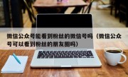 微信公众号能看到粉丝的微信号吗（微信公众号可以看到粉丝的朋友圈吗）