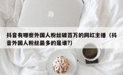 抖音有哪些外国人粉丝破百万的网红主播（抖音外国人粉丝最多的是谁?）