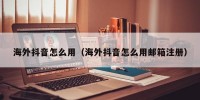 海外抖音怎么用（海外抖音怎么用邮箱注册）