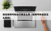 微信视频号粉丝灯牌怎么弄（视频号粉丝团怎么弄的）