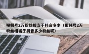 视频号2万粉丝相当于抖音多少（视频号2万粉丝相当于抖音多少粉丝呢）