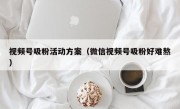 视频号吸粉活动方案（微信视频号吸粉好难熬）