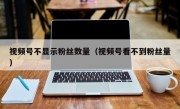 视频号不显示粉丝数量（视频号看不到粉丝量）