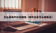 怎么用海外抖音赚钱（海外抖音怎么赚美金）