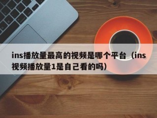 ins播放量最高的视频是哪个平台（ins视频播放量1是自己看的吗）