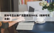 视频号怎么推广流量需交980元（视频号买流量）