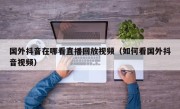 国外抖音在哪看直播回放视频（如何看国外抖音视频）